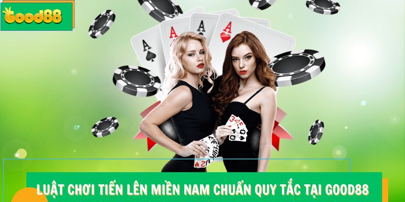 Luật Chơi Tiến Lên Miền Nam Chuẩn Quy Tắc Tại Good88